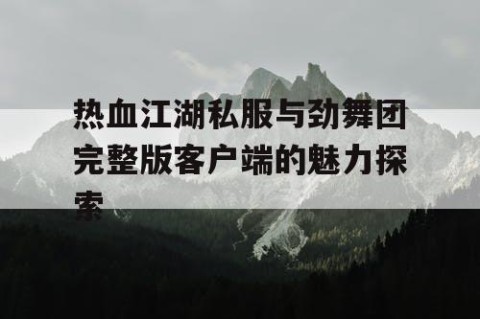 热血江湖私服与劲舞团完整版客户端的魅力探索