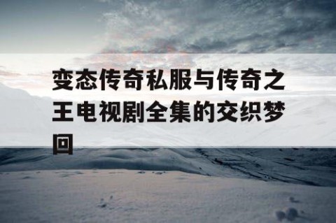 变态传奇私服与传奇之王电视剧全集的交织梦回