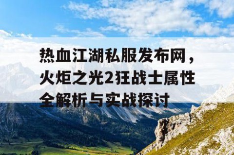 热血江湖私服发布网，火炬之光2狂战士属性全解析与实战探讨