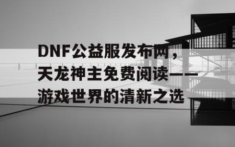DNF公益服发布网，天龙神主免费阅读——游戏世界的清新之选