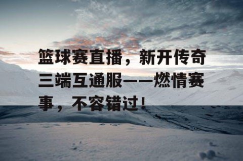 篮球赛直播，新开传奇三端互通服——燃情赛事，不容错过！