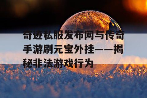 奇迹私服发布网与传奇手游刷元宝外挂——揭秘非法游戏行为