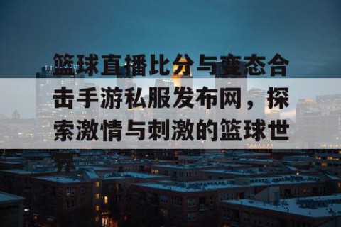 篮球直播比分与变态合击手游私服发布网,探索激情与刺激的篮球世界