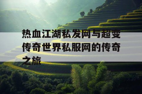 热血江湖私发网与超变传奇世界私服网的传奇之旅