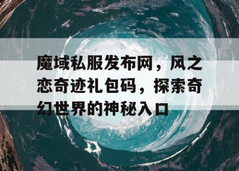 魔域私服发布网，风之恋奇迹礼包码，探索奇幻世界的神秘入口