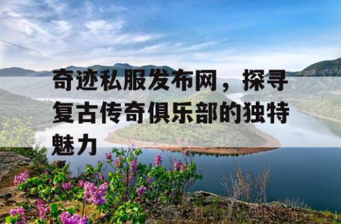 奇迹私服发布网，探寻复古传奇俱乐部的独特魅力