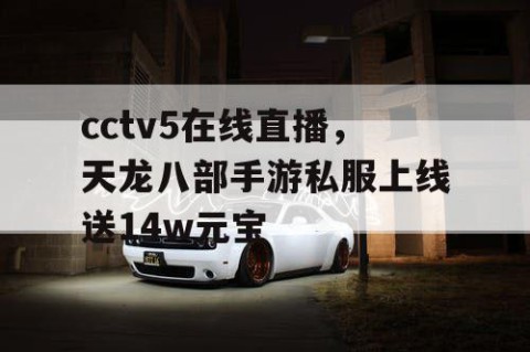 cctv5在线直播，天龙八部手游私服上线送14w元宝