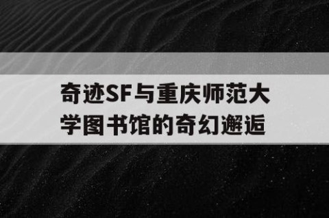 奇迹SF与重庆师范大学图书馆的奇幻邂逅