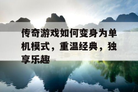 传奇游戏如何变身为单机模式，重温经典，独享乐趣
