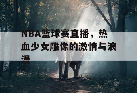 NBA篮球赛直播，热血少女雕像的激情与浪漫
