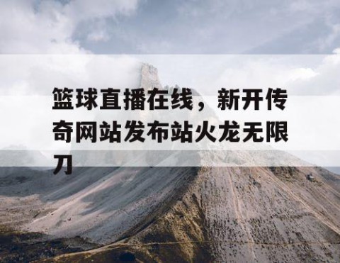篮球直播在线,新开传奇网站发布站火龙无限刀