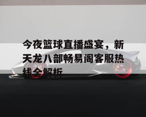 今夜篮球直播盛宴，新天龙八部畅易阁客服热线全解析
