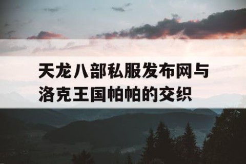 天龙八部私服发布网与洛克王国帕帕的交织
