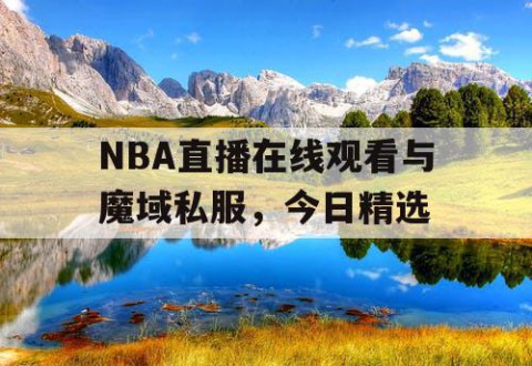 NBA直播在线观看与魔域私服，今日精选