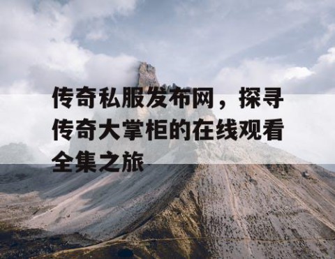 传奇私服发布网，探寻传奇大掌柜的在线观看全集之旅