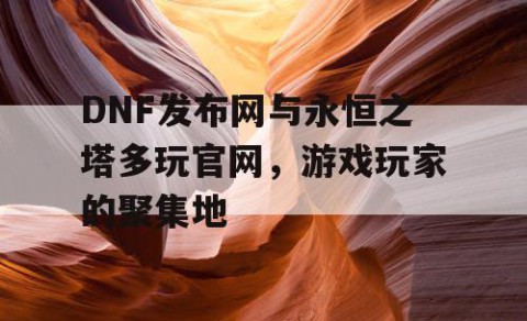 DNF发布网与永恒之塔多玩官网，游戏玩家的聚集地