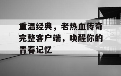 重温经典，老热血传奇完整客户端，唤醒你的青春记忆