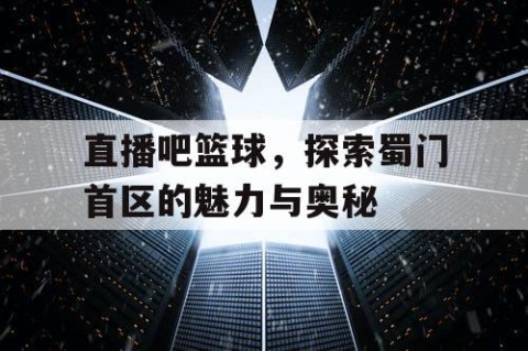 直播吧篮球,探索蜀门首区的魅力与奥秘