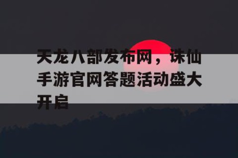 天龙八部发布网，诛仙手游官网答题活动盛大开启