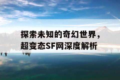 探索未知的奇幻世界，超变态SF网深度解析