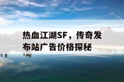 热血江湖SF，传奇发布站广告价格探秘