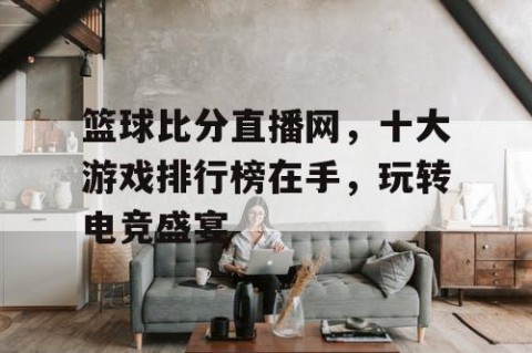 篮球比分直播网，十大游戏排行榜在手，玩转电竞盛宴