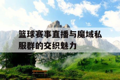篮球赛事直播与魔域私服群的交织魅力