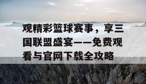 观精彩篮球赛事，享三国联盟盛宴——免费观看与官网下载全攻略