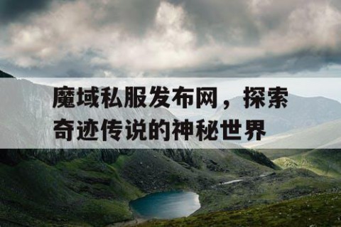魔域私服发布网，探索奇迹传说的神秘世界