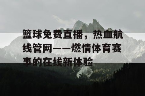 篮球免费直播,热血航线管网——燃情体育赛事的在线新体验