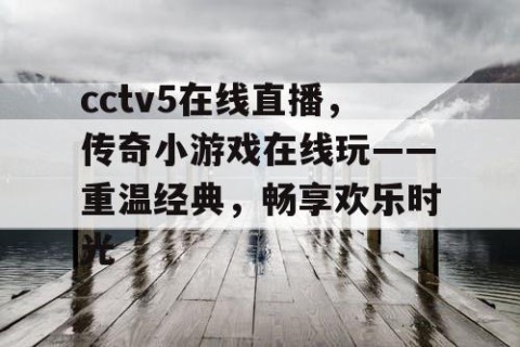 cctv5在线直播,传奇小游戏在线玩——重温经典,畅享欢乐时光