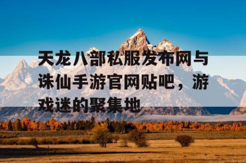 天龙八部私服发布网与诛仙手游官网贴吧，游戏迷的聚集地