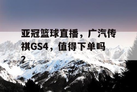 亚冠篮球直播,广汽传祺GS4,值得下单吗?