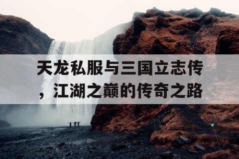 天龙私服与三国立志传，江湖之巅的传奇之路