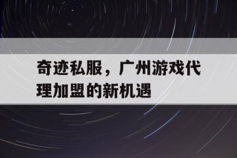 奇迹私服，广州游戏代理加盟的新机遇
