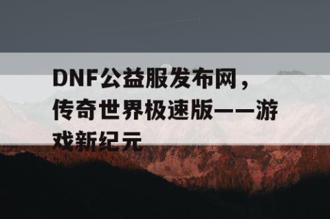 DNF公益服发布网，传奇世界极速版——游戏新纪元
