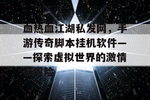 血热血江湖私发网，手游传奇脚本挂机软件——探索虚拟世界的激情与冒险