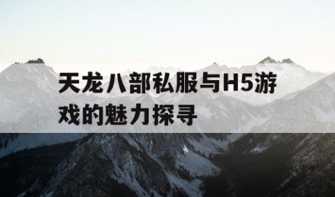 天龙八部私服与H5游戏的魅力探寻