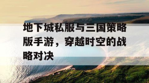 地下城私服与三国策略版手游，穿越时空的战略对决