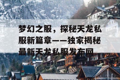 梦幻之服，探秘天龙私服新篇章——独家揭秘最新天龙私服发布网
