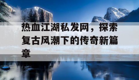 热血江湖私发网，探索复古风潮下的传奇新篇章