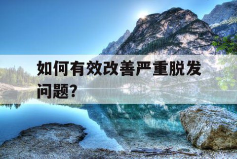 如何有效改善严重脱发问题？