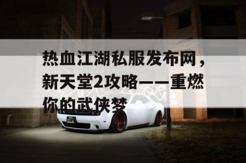 热血江湖私服发布网，新天堂2攻略——重燃你的武侠梦