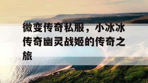 微变传奇私服，小冰冰传奇幽灵战姬的传奇之旅