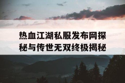 热血江湖私服发布网探秘与传世无双终极揭秘