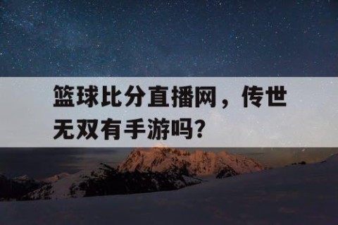 篮球比分直播网,传世无双有手游吗?