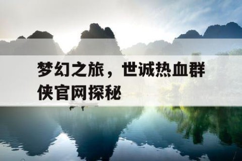 梦幻之旅，世诚热血群侠官网探秘