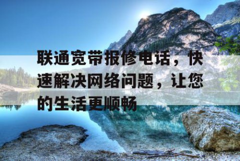 联通宽带报修电话，快速解决网络问题，让您的生活更顺畅