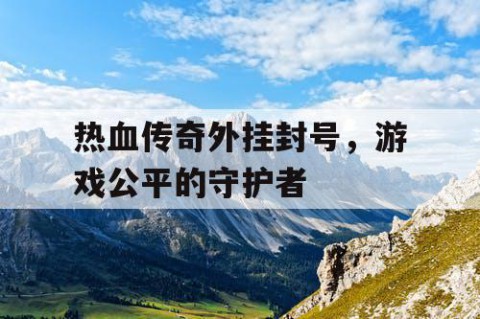 热血传奇外挂封号，游戏公平的守护者