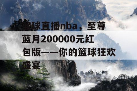篮球直播nba,至尊蓝月200000元红包版——你的篮球狂欢盛宴